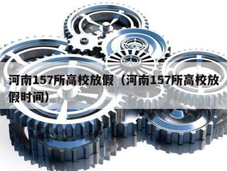 河南157所高校放假（河南157所高校放假时间）
