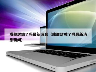 成都封城了吗最新消息（成都封城了吗最新消息新闻）