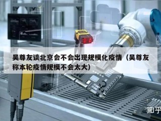 吴尊友谈北京会不会出现规模化疫情（吴尊友称本轮疫情规模不会太大）