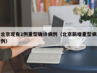 北京现有2例重型确诊病例（北京新增重型病例）