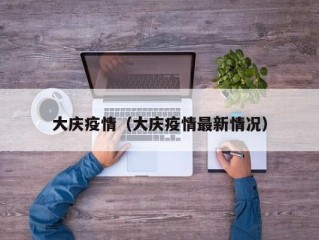 大庆疫情（大庆疫情最新情况）