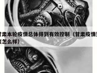 甘肃本轮疫情总体得到有效控制（甘肃疫情到底怎么样）