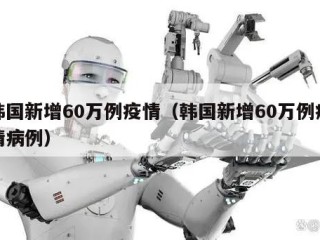 韩国新增60万例疫情（韩国新增60万例疫情病例）