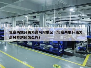 北京两地升级为高风险地区（北京两地升级为高风险地区怎么办）
