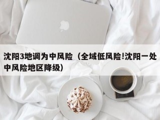 沈阳3地调为中风险（全域低风险!沈阳一处中风险地区降级）