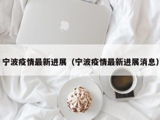 宁波疫情最新进展（宁波疫情最新进展消息）