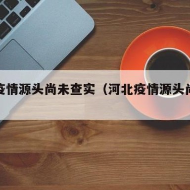河北疫情源头尚未查实（河北疫情源头尚未查明）