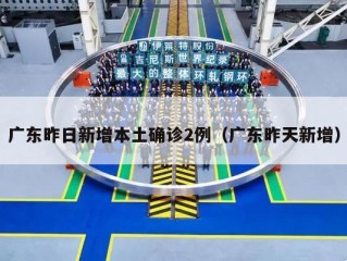 广东昨日新增本土确诊2例（广东昨天新增）