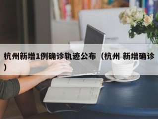 杭州新增1例确诊轨迹公布（杭州 新增确诊）