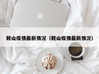 鞍山疫情最新情况（鞍山疫情最新情况）