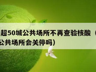 全国超50城公共场所不再查验核酸（2021年公共场所会关停吗）