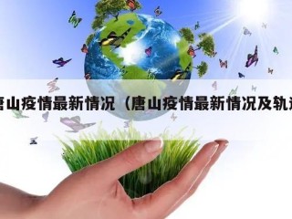 唐山疫情最新情况（唐山疫情最新情况及轨迹）