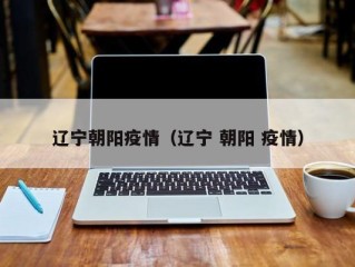 辽宁朝阳疫情（辽宁 朝阳 疫情）