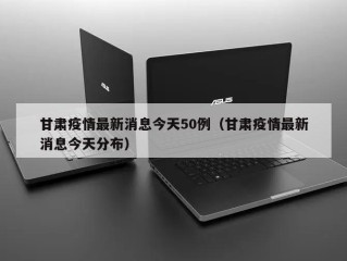 甘肃疫情最新消息今天50例（甘肃疫情最新消息今天分布）