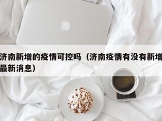 济南新增的疫情可控吗（济南疫情有没有新增最新消息）