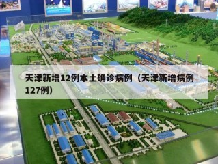 天津新增12例本土确诊病例（天津新增病例127例）