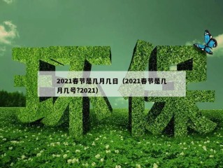 2021春节是几月几日（2021春节是几月几号?2021）